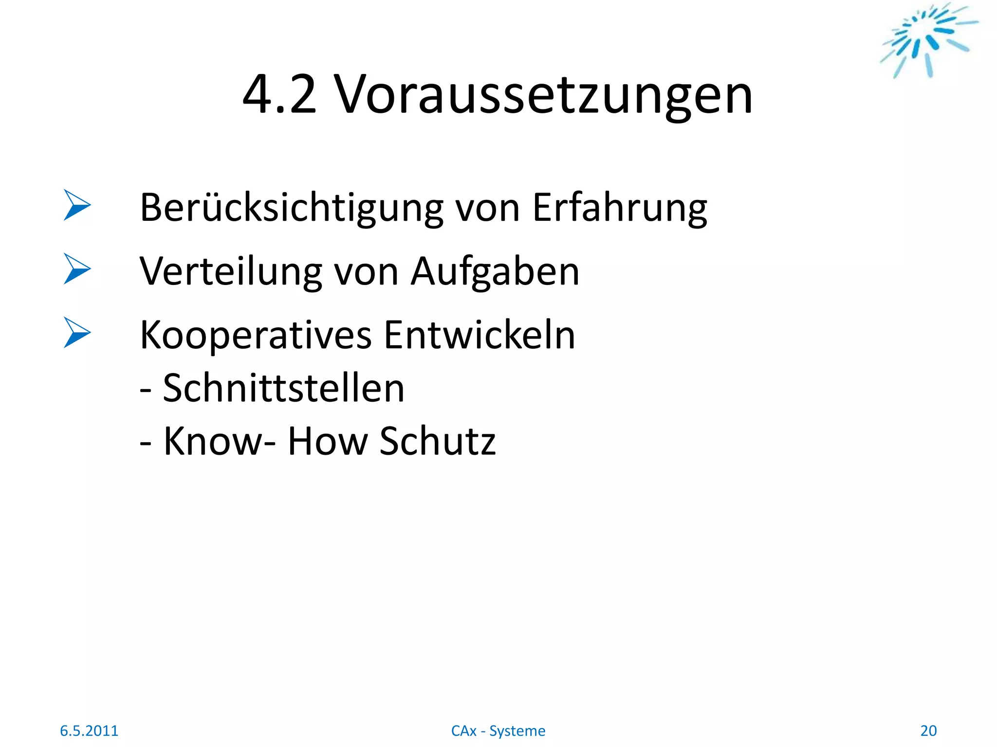 4.2 Voraussetzungen
 Berücksichtigung von Erfahrung
 Verteilung von Aufgaben
 Kooperatives Entwickeln
- Schnittstellen
- Know- How Schutz
6.5.2011 20CAx - Systeme
 