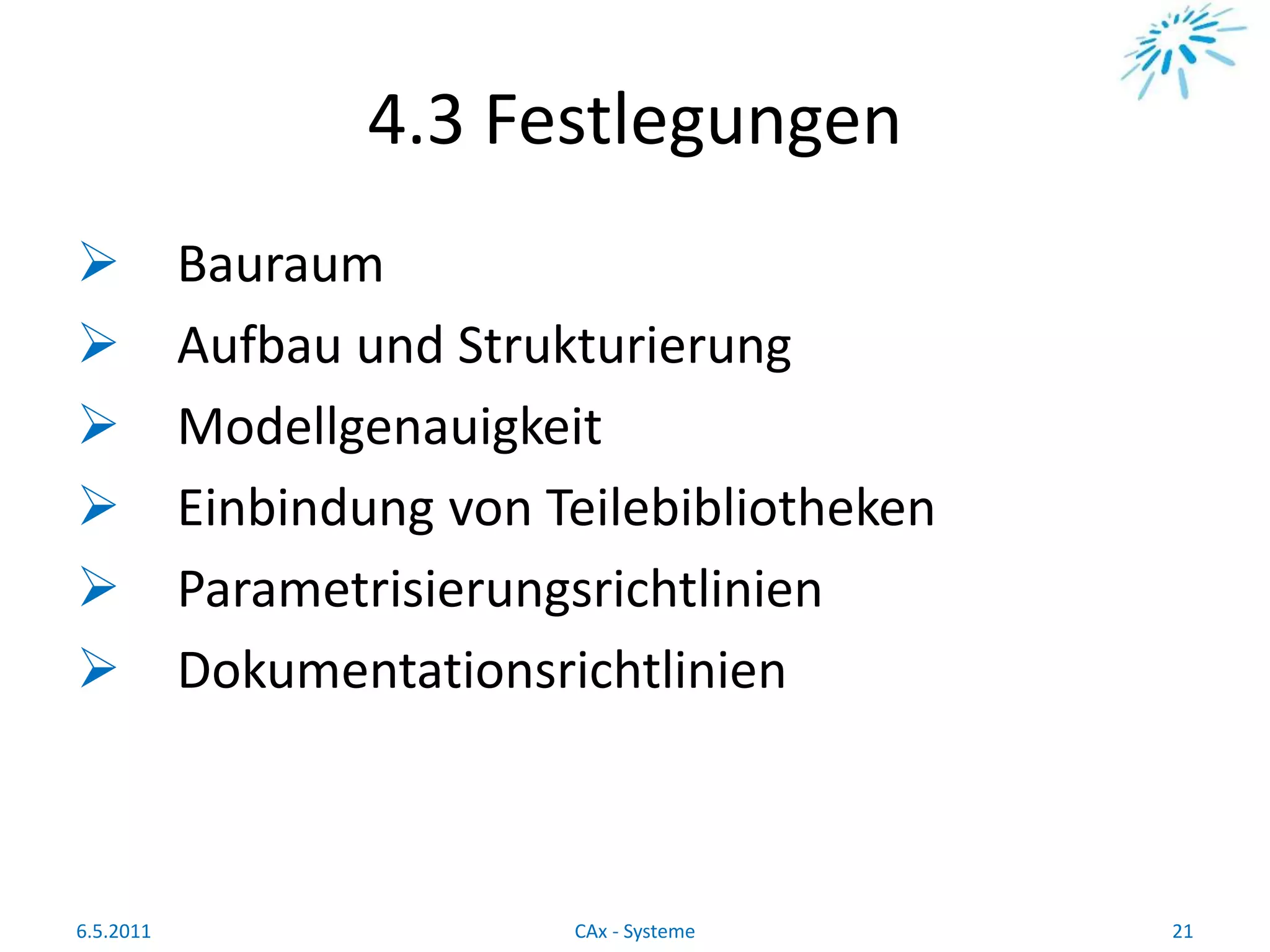 4.3 Festlegungen
 Bauraum
 Aufbau und Strukturierung
 Modellgenauigkeit
 Einbindung von Teilebibliotheken
 Parametrisierungsrichtlinien
 Dokumentationsrichtlinien
6.5.2011 21CAx - Systeme
 