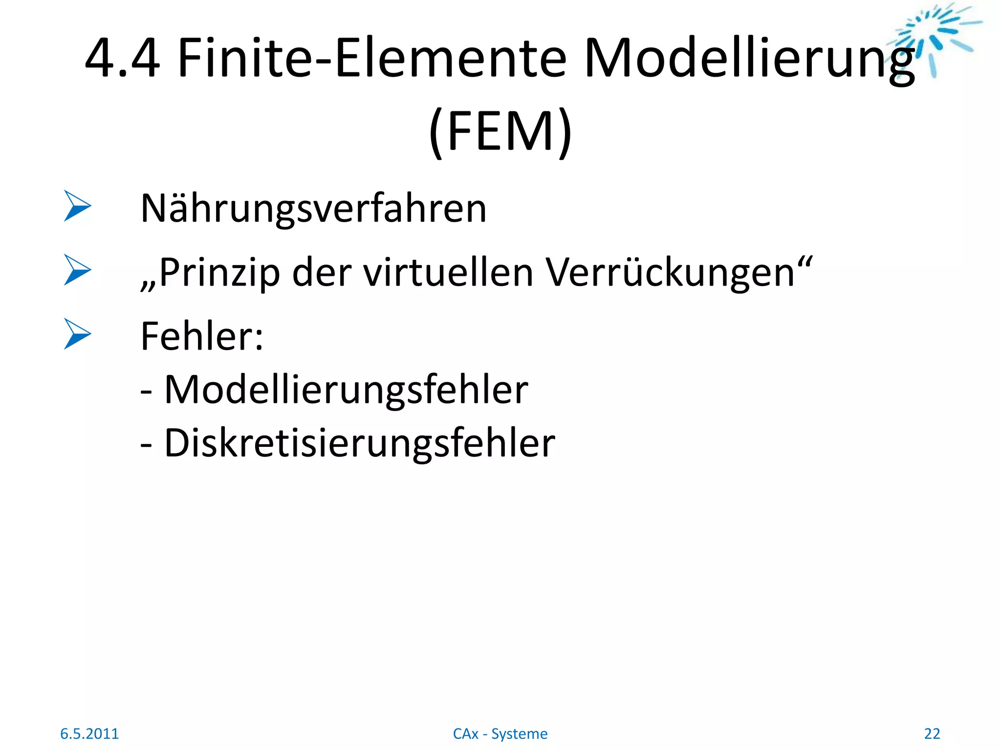 4.4 Finite-Elemente Modellierung
(FEM)
 Nährungsverfahren
 „Prinzip der virtuellen Verrückungen“
 Fehler:
- Modellierungsfehler
- Diskretisierungsfehler
6.5.2011 22CAx - Systeme
 