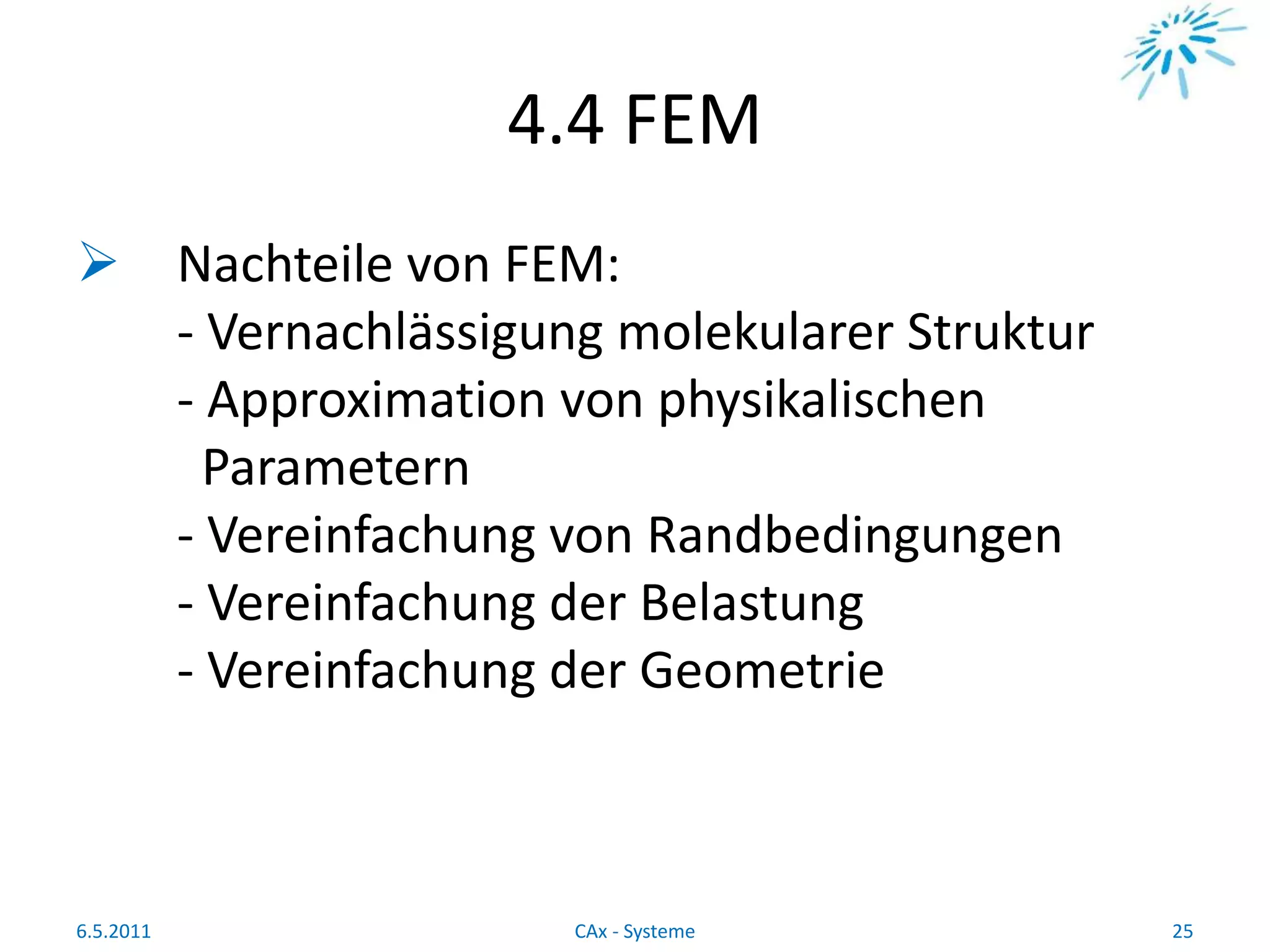 4.4 FEM
 Nachteile von FEM:
- Vernachlässigung molekularer Struktur
- Approximation von physikalischen
Parametern
- Vereinfachung von Randbedingungen
- Vereinfachung der Belastung
- Vereinfachung der Geometrie
6.5.2011 25CAx - Systeme
 