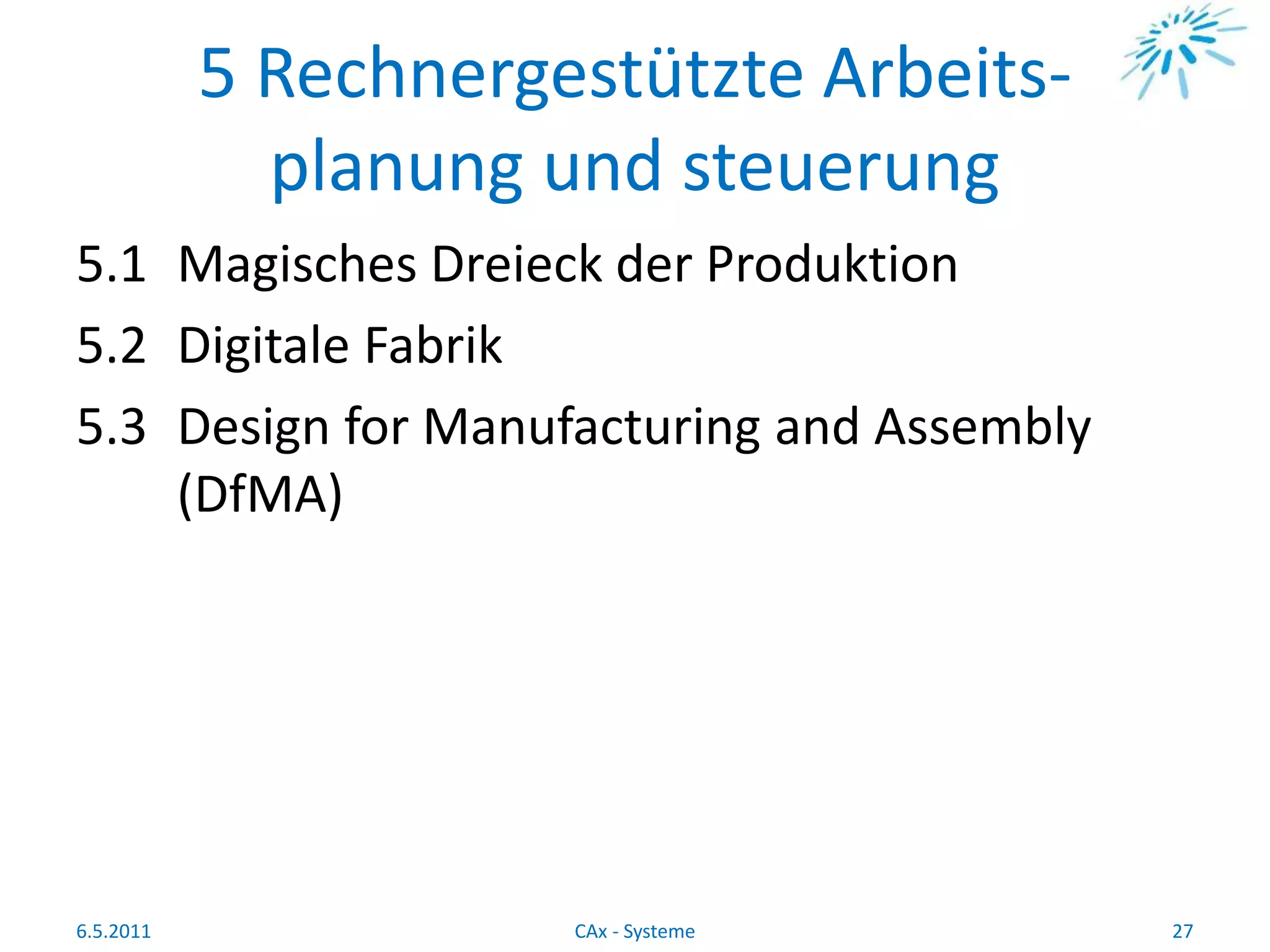 5 Rechnergestützte Arbeits-
planung und steuerung
5.1 Magisches Dreieck der Produktion
5.2 Digitale Fabrik
5.3 Design for Manufacturing and Assembly
(DfMA)
6.5.2011 27CAx - Systeme
 
