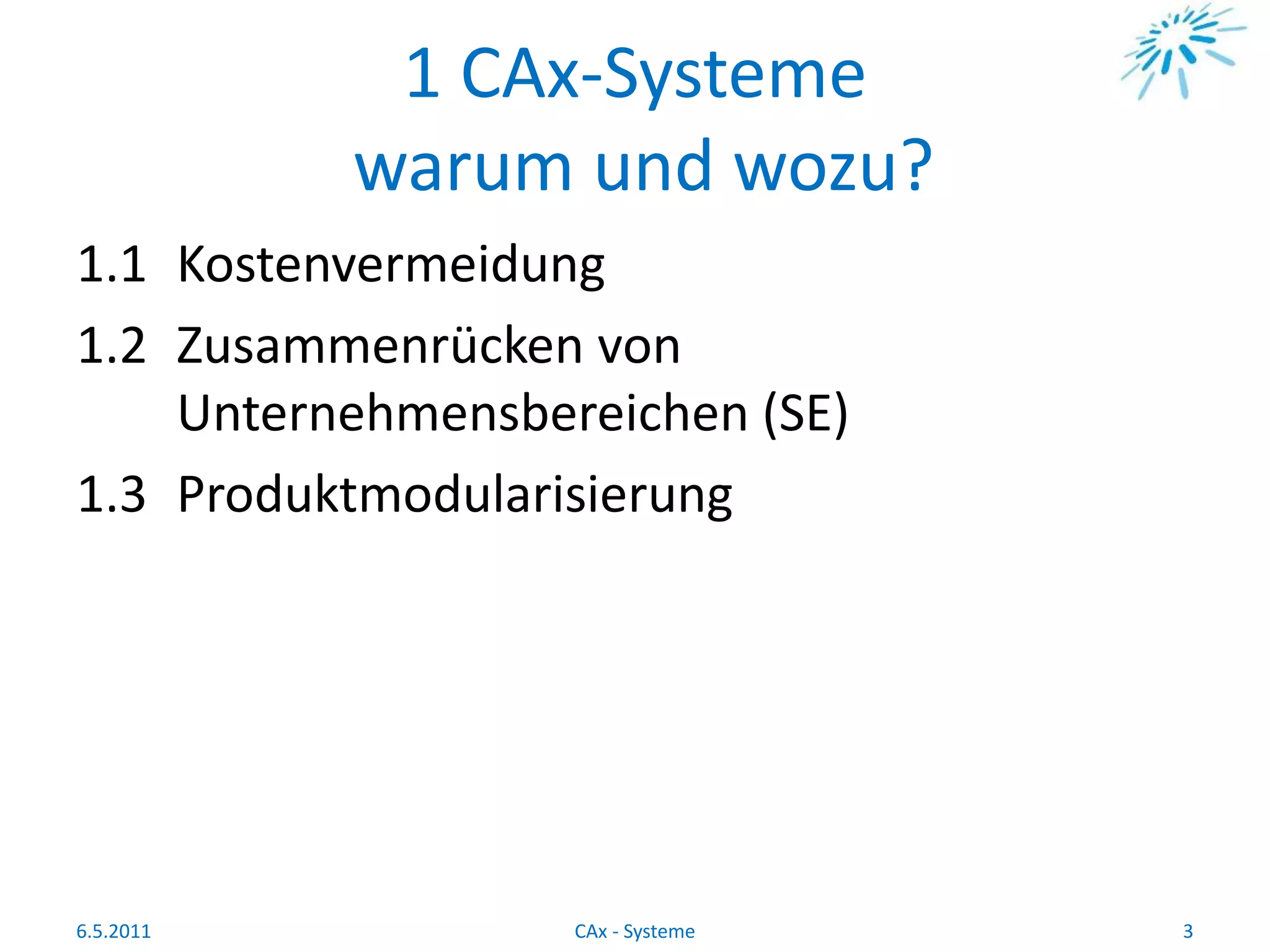 1 CAx-Systeme
warum und wozu?
1.1 Kostenvermeidung
1.2 Zusammenrücken von
Unternehmensbereichen (SE)
1.3 Produktmodularisierung
6.5.2011 3CAx - Systeme
 