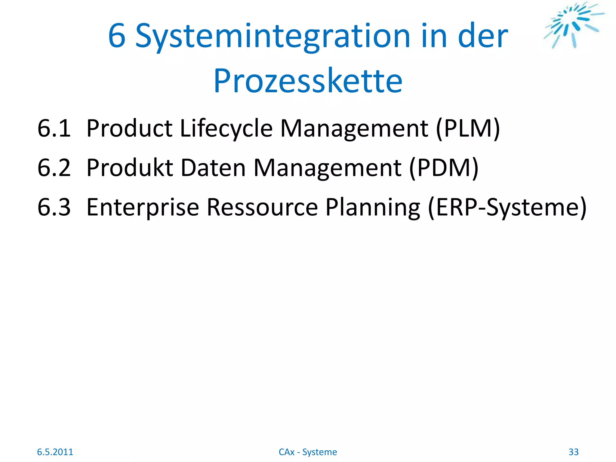 6 Systemintegration in der
Prozesskette
6.1 Product Lifecycle Management (PLM)
6.2 Produkt Daten Management (PDM)
6.3 Enterprise Ressource Planning (ERP-Systeme)
6.5.2011 33CAx - Systeme
 