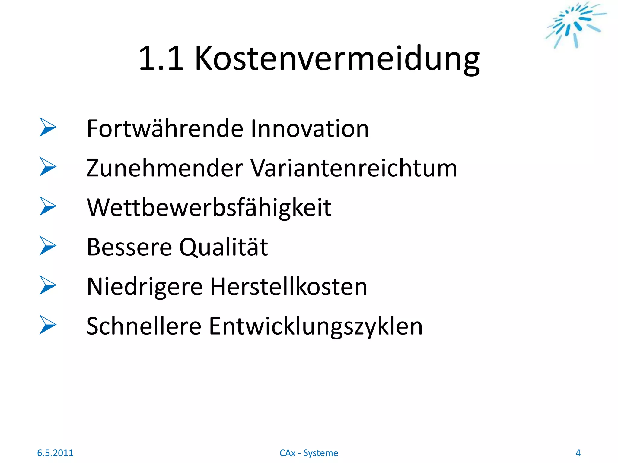 1.1 Kostenvermeidung
 Fortwährende Innovation
 Zunehmender Variantenreichtum
 Wettbewerbsfähigkeit
 Bessere Qualität
 Niedrigere Herstellkosten
 Schnellere Entwicklungszyklen
6.5.2011 4CAx - Systeme
 