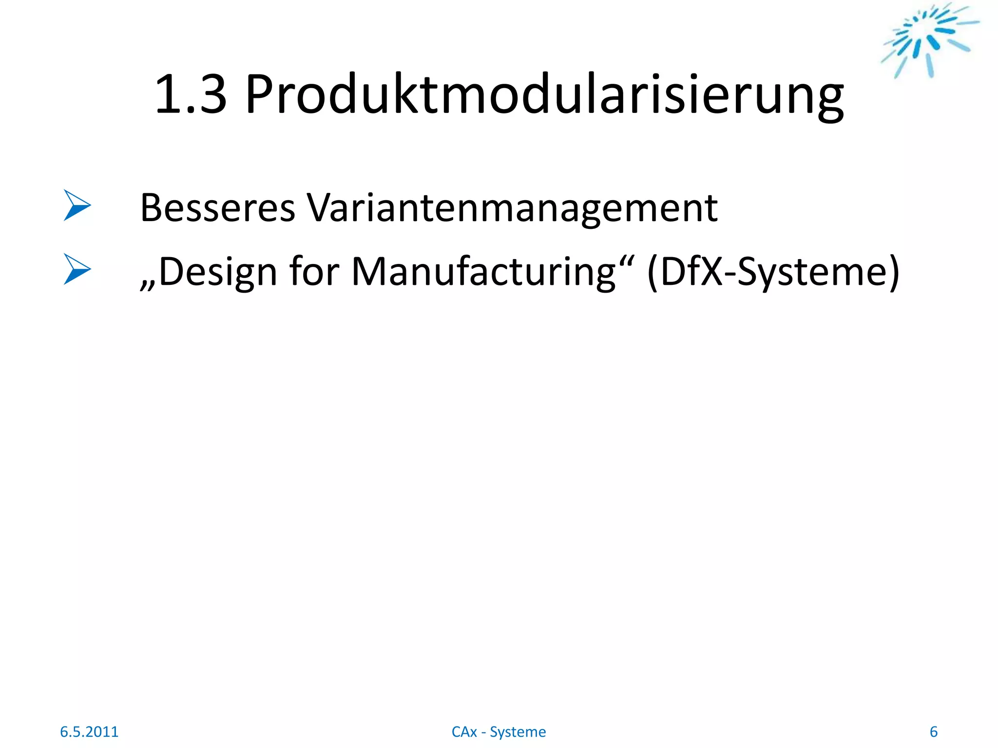 1.3 Produktmodularisierung
 Besseres Variantenmanagement
 „Design for Manufacturing“ (DfX-Systeme)
6.5.2011 6CAx - Systeme
 