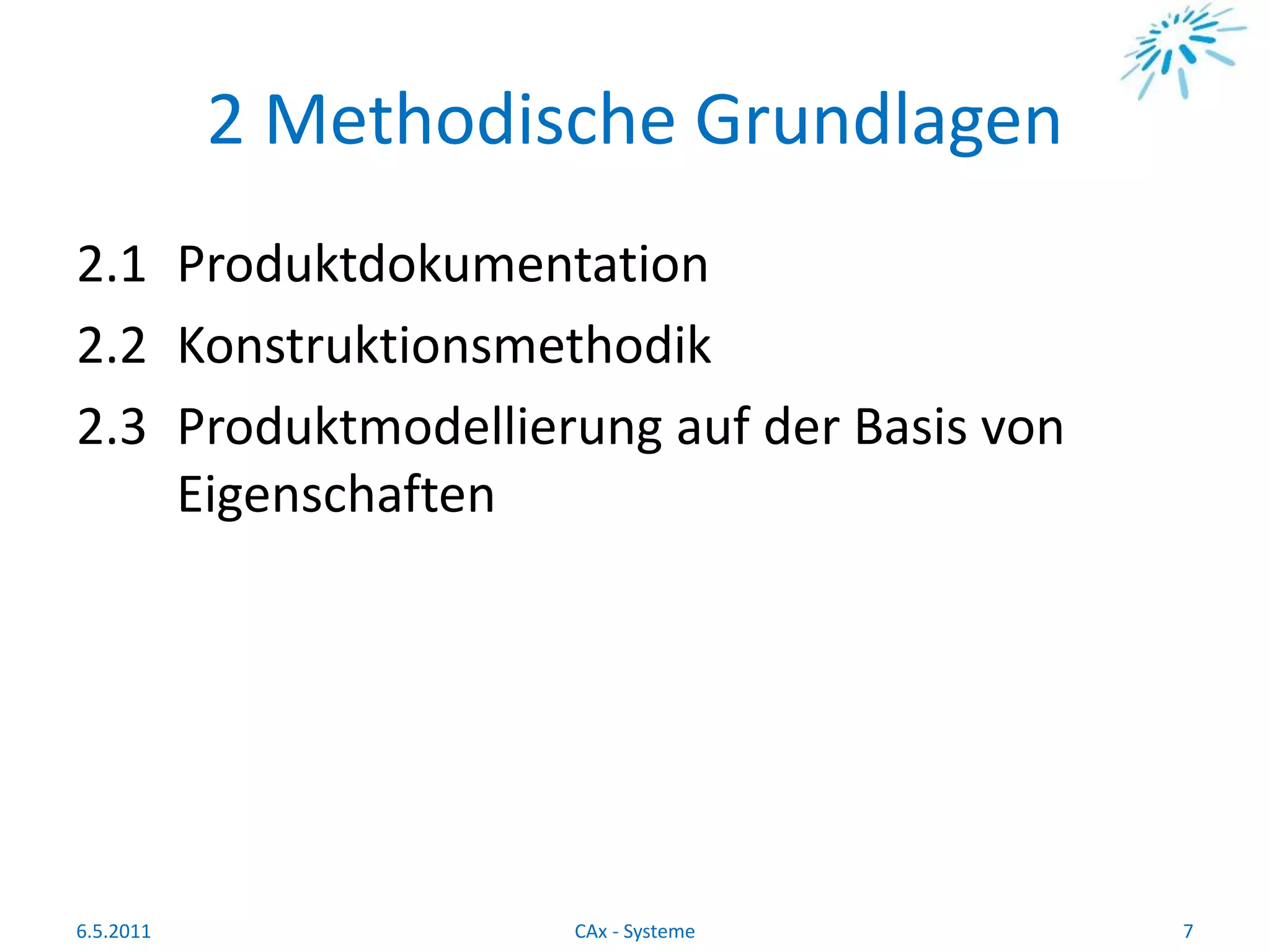 2 Methodische Grundlagen
2.1 Produktdokumentation
2.2 Konstruktionsmethodik
2.3 Produktmodellierung auf der Basis von
Eigenschaften
6.5.2011 7CAx - Systeme
 