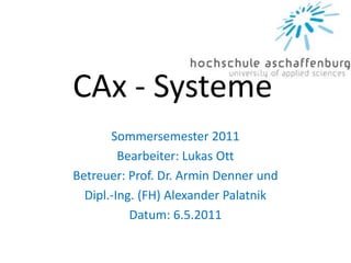 CAx - Systeme
Sommersemester 2011
Bearbeiter: Lukas Ott
Betreuer: Prof. Dr. Armin Denner und
Dipl.-Ing. (FH) Alexander Palatnik
Datum: 6.5.2011
 