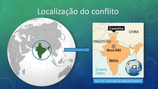 Localização do conflito
Fig.3 e 4: Localização da região da Caxemira
 