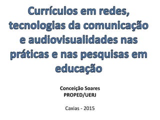 Conceição Soares
PROPED/UERJ
Caxias - 2015
 