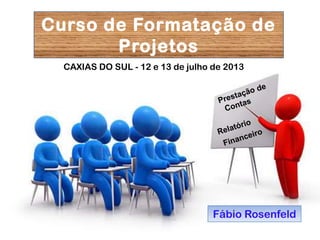 Fábio Rosenfeld
CAXIAS DO SUL - 12 e 13 de julho de 2013
Curso de Formatação de
Projetos
 