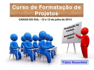 Fábio Rosenfeld
CAXIAS DO SUL - 12 e 13 de julho de 2013
Curso de Formatação de
Projetos
 