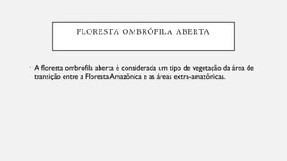 FLORESTA OMBRÓFILA ABERTA
• A floresta ombrófila aberta é considerada um tipo de vegetação da área de
transição entre a Floresta Amazônica e as áreas extra-amazônicas.
 