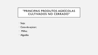 "PRINCIPAIS PRODUTOS AGRÍCOLAS
CULTIVADOS NO CERRADO”
• Soja;
• Cana-de-açúcar;
• Milho;
• Algodão
 
