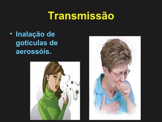 Transmissão 
• Inalação de 
gotículas de 
aerossóis. 
 