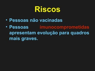 Riscos 
• Pessoas não vacinadas 
• Pessoas imunocomprometidas 
apresentam evolução para quadros 
mais graves. 
 