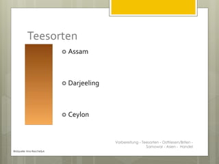 Teesorten
 Assam
 Darjeeling
 Ceylon
Bildquelle: Irina Reschetjuk
Vorbereitung - Teesorten - Ostfriesen/Briten -
Samowar - Asien - Handel
 