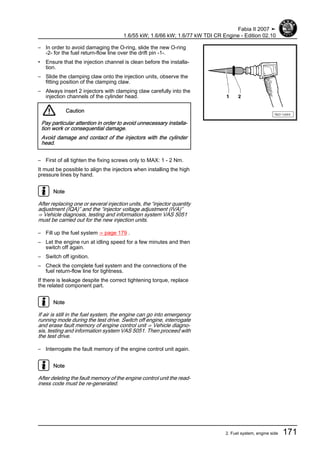 – In order to avoid damaging the O-ring, slide the new O-ring
-2- for the fuel return-flow line over the drift pin -1-.
• Ensure that the injection channel is clean before the installa‐
tion.
– Slide the clamping claw onto the injection units, observe the
fitting position of the clamping claw.
– Always insert 2 injectors with clamping claw carefully into the
injection channels of the cylinder head.
Caution
Pay particular attention in order to avoid unnecessary installa‐
tion work or consequential damage.
Avoid damage and contact of the injectors with the cylinder
head.
– First of all tighten the fixing screws only to MAX: 1 - 2 Nm.
It must be possible to align the injectors when installing the high
pressure lines by hand.
Note
After replacing one or several injection units, the “injector quantity
adjustment (IQA)” and the “injector voltage adjustment (IVA)”
⇒ Vehicle diagnosis, testing and information system VAS 5051
must be carried out for the new injection units.
– Fill up the fuel system ⇒ page 179 .
– Let the engine run at idling speed for a few minutes and then
switch off again.
– Switch off ignition.
– Check the complete fuel system and the connections of the
fuel return-flow line for tightness.
If there is leakage despite the correct tightening torque, replace
the related component part.
Note
If air is still in the fuel system, the engine can go into emergency
running mode during the test drive. Switch off engine, interrogate
and erase fault memory of engine control unit ⇒ Vehicle diagno‐
sis, testing and information system VAS 5051. Then proceed with
the test drive.
– Interrogate the fault memory of the engine control unit again.
Note
After deleting the fault memory of the engine control unit the read‐
iness code must be re-generated.
Fabia II 2007 ➤
1.6/55 kW; 1.6/66 kW; 1.6/77 kW TDI CR Engine - Edition 02.10
2. Fuel system, engine side 171
 