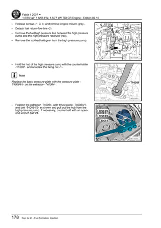 – Release screws -1, 3, 4- and remove engine mount -grey-.
– Detach fuel return-flow line -2-.
– Remove the fuel high pressure line between the high pressure
pump and the high pressure reservoir (rail).
– Remove the toothed belt gear from the high pressure pump.
– Hold the hub of the high pressure pump with the counterholder
-T10051- and unscrew the fixing nut -1-.
Note
Replace the basic pressure plate with the pressure plate -
T40064/1- on the extractor -T40064- .
– Position the extractor -T40064- with thrust piece -T40064/1-
and bolt -T40064/2- as shown and pull out the hub from the
high pressure pump. If necessary, counterhold with an open-
end wrench SW 24.
Fabia II 2007 ➤
1.6/55 kW; 1.6/66 kW; 1.6/77 kW TDI CR Engine - Edition 02.10
178 Rep. Gr.23 - Fuel Formation, Injection
 