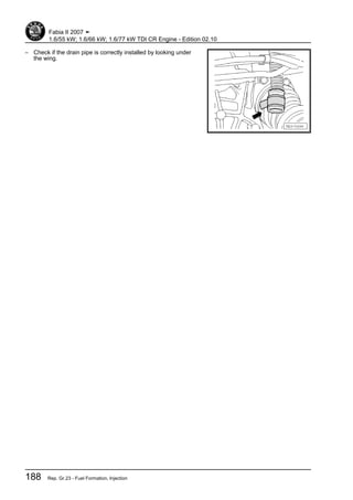 – Check if the drain pipe is correctly installed by looking under
the wing.
Fabia II 2007 ➤
1.6/55 kW; 1.6/66 kW; 1.6/77 kW TDI CR Engine - Edition 02.10
188 Rep. Gr.23 - Fuel Formation, Injection
 