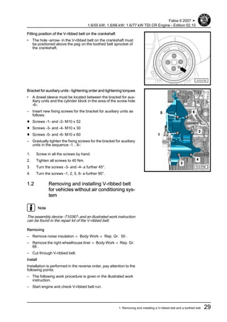 Fitting position of the V-ribbed belt on the crankshaft
• The hole -arrow- in the V-ribbed belt on the crankshaft must
be positioned above the peg on the toothed belt sprocket of
the crankshaft.
Bracket for auxiliary units - tightening order and tightening torques
• A dowel sleeve must be located between the bracket for aux‐
iliary units and the cylinder block in the area of the screw hole
-6-.
– Insert new fixing screws for the bracket for auxiliary units as
follows:
♦ Screws -1- and -2- M10 x 52
♦ Screws -3- and -4- M10 x 30
♦ Screws -5- and -6- M10 x 60
– Gradually tighten the fixing screws for the bracket for auxiliary
units in the sequence -1…6-:
1. Screw in all the screws by hand.
2. Tighten all screws to 40 Nm.
3. Turn the screws -3- and -4- a further 45°.
4. Turn the screws -1, 2, 5, 6- a further 90°.
1.2 Removing and installing V-ribbed belt
for vehicles without air conditioning sys‐
tem
Note
The assembly device -T10367- and an illustrated work instruction
can be found in the repair kit of the V-ribbed belt.
Removing
– Remove noise insulation ⇒ Body Work ⇒ Rep. Gr. 50 .
– Remove the right wheelhouse liner ⇒ Body Work ⇒ Rep. Gr.
66 .
– Cut through V-ribbed belt.
Install
Installation is performed in the reverse order, pay attention to the
following points:
– The following work procedure is given in the illustrated work
instruction.
– Start engine and check V-ribbed belt run.
Fabia II 2007 ➤
1.6/55 kW; 1.6/66 kW; 1.6/77 kW TDI CR Engine - Edition 02.10
1. Removing and installing a V-ribbed belt and a toothed belt 29
 