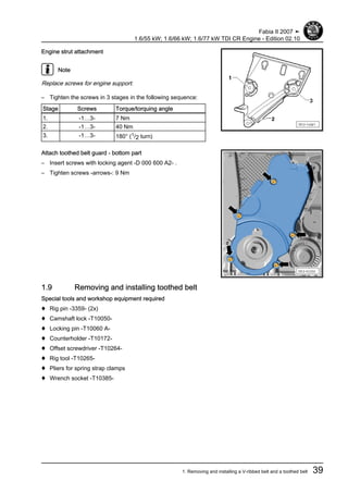 Engine strut attachment
Note
Replace screws for engine support.
– Tighten the screws in 3 stages in the following sequence:
Stage Screws Torque/torquing angle
1. -1…3- 7 Nm
2. -1…3- 40 Nm
3. -1…3- 180° (1/2 turn)
Attach toothed belt guard - bottom part
– Insert screws with locking agent -D 000 600 A2- .
– Tighten screws -arrows-: 9 Nm
1.9 Removing and installing toothed belt
Special tools and workshop equipment required
♦ Rig pin -3359- (2x)
♦ Camshaft lock -T10050-
♦ Locking pin -T10060 A-
♦ Counterholder -T10172-
♦ Offset screwdriver -T10264-
♦ Rig tool -T10265-
♦ Pliers for spring strap clamps
♦ Wrench socket -T10385-
Fabia II 2007 ➤
1.6/55 kW; 1.6/66 kW; 1.6/77 kW TDI CR Engine - Edition 02.10
1. Removing and installing a V-ribbed belt and a toothed belt 39
 