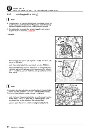 1.9.2 Installing (set the timing)
Note
♦ Adjusting work on the toothed belt must only be performed on
a cold engine, as the position of the pointer of the tensioning
element changes depending on the engine temperature.
♦ If it is intended to replace the tensioning pulley, the engine
support must be removed ⇒ page 19 .
Conditions
• Tensioning pulley locked with rig tool -T10265- and fixed with
nut up to right stop.
• Lock the crankshaft with the crankshaft arrester -T10050- .
• Replace and loosely screw in the screws for timing belt gear -
camshaft and timing belt gear - high pressure pump. It must
still be possible to just turn the timing belt gears however they
must not tilt.
Note
If necessary, turn the hub of the camshaft using the counterholder
-T10172- and the adapters -T10172/4 - until it can be arrested.
To do so tighten at least one fixing screw -1- by hand.
– Lock the hub of the camshaft with the rig pin for diesel injection
pump -3359- . To do so, slide the rig pin through the open
elongated hole on the outside of the cylinder head.
– Loosen again the screws which were tightened by hand.
Fabia II 2007 ➤
1.6/55 kW; 1.6/66 kW; 1.6/77 kW TDI CR Engine - Edition 02.10
44 Rep. Gr.13 - Crankgear
 
