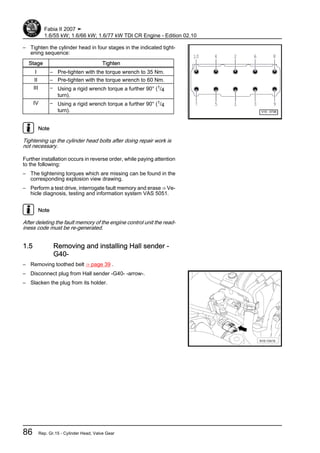 – Tighten the cylinder head in four stages in the indicated tight‐
ening sequence:
Stage Tighten
I – Pre-tighten with the torque wrench to 35 Nm.
II – Pre-tighten with the torque wrench to 60 Nm.
III – Using a rigid wrench torque a further 90° (1/4
turn).
IV – Using a rigid wrench torque a further 90° (1/4
turn).
Note
Tightening up the cylinder head bolts after doing repair work is
not necessary.
Further installation occurs in reverse order, while paying attention
to the following:
– The tightening torques which are missing can be found in the
corresponding explosion view drawing.
– Perform a test drive, interrogate fault memory and erase ⇒ Ve‐
hicle diagnosis, testing and information system VAS 5051.
Note
After deleting the fault memory of the engine control unit the read‐
iness code must be re-generated.
1.5 Removing and installing Hall sender -
G40-
– Removing toothed belt ⇒ page 39 .
– Disconnect plug from Hall sender -G40- -arrow-.
– Slacken the plug from its holder.
Fabia II 2007 ➤
1.6/55 kW; 1.6/66 kW; 1.6/77 kW TDI CR Engine - Edition 02.10
86 Rep. Gr.15 - Cylinder Head, Valve Gear
 