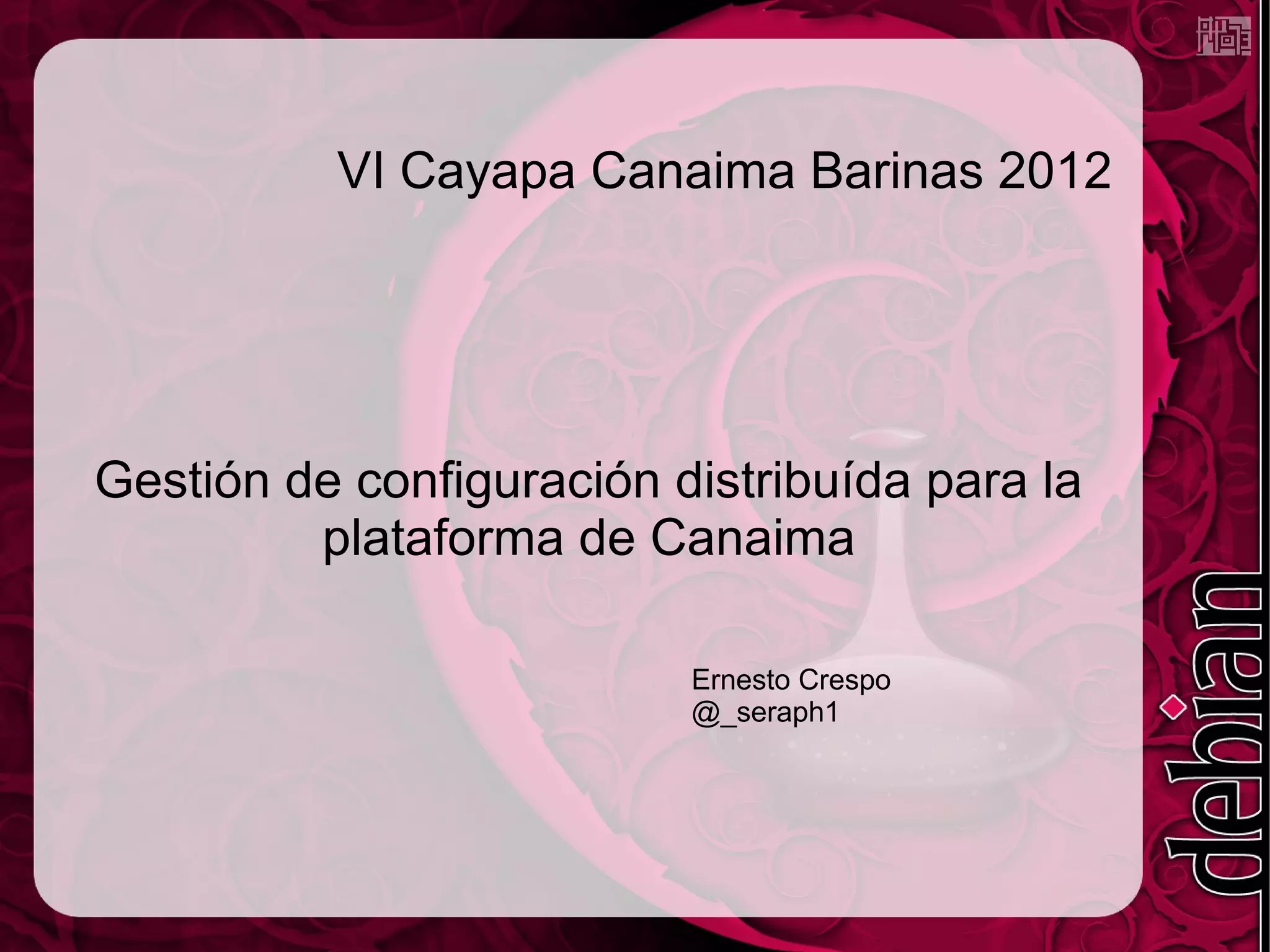 VI Cayapa Canaima Barinas 2012




Gestión de configuración distribuída para la
         plataforma de Canaima

                          Ernesto Crespo
                          @_seraph1
 