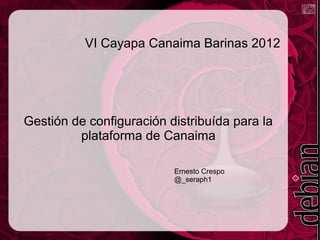 VI Cayapa Canaima Barinas 2012




Gestión de configuración distribuída para la
         plataforma de Canaima

                          Ernesto Crespo
                          @_seraph1
 