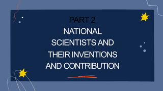 PART 2
PART 2
NATIONAL
SCIENTISTSAND
THEIRINVENTIONS
THEIRINVENTIONS
AND CONTRIBUTION
 