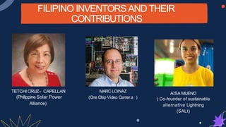 FILIPINO INVENTORS AND THEIR
CONTRIBUTIONS
TETCHI CRUZ- CAPELLAN
(Philippine Solar Power
Alliance)
MARC LOINAZ
(One Chip Video Cam
er a )
AISA MIJENO
( Co-founder of sustainable
Alliance) alternative Lightning
(SALt)
 