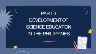 PART 3
PART 3
DEVELOPMENTOF
DEVELOPMENTOF
SCIENCE EDUCATION
IN THE PHILIPPINES
IN THE PHILIPPINES
 