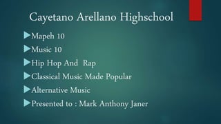 Cayetano Arellano Highschool
Mapeh 10
Music 10
Hip Hop And Rap
Classical Music Made Popular
Alternative Music
Presented to : Mark Anthony Janer
 