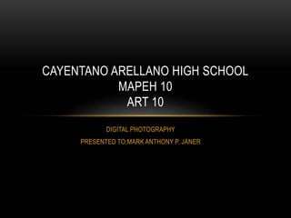 DIGITAL PHOTOGRAPHY
PRESENTED TO;MARK ANTHONY P. JANER
CAYENTANO ARELLANO HIGH SCHOOL
MAPEH 10
ART 10
 