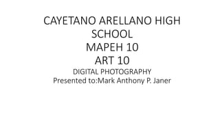 CAYETANO ARELLANO HIGH
SCHOOL
MAPEH 10
ART 10
DIGITAL PHOTOGRAPHY
Presented to:Mark Anthony P. Janer
 