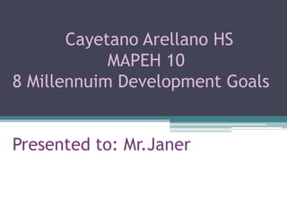 Cayetano Arellano HS
MAPEH 10
8 Millennuim Development Goals
Presented to: Mr.Janer
 