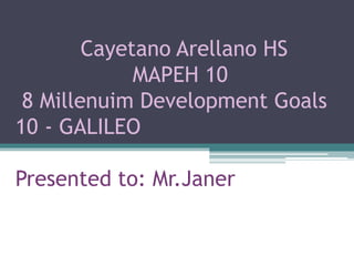 Cayetano Arellano HS
MAPEH 10
8 Millenuim Development Goals
10 - GALILEO
Presented to: Mr.Janer
 