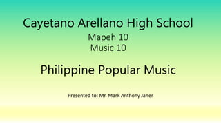 Cayetano Arellano High School
Mapeh 10
Music 10
Philippine Popular Music
Presented to: Mr. Mark Anthony Janer
 