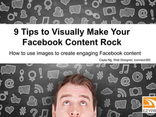 9 Tips to Visually Make Your 
Facebook Content Rock 
How to use images to create engaging Facebook content 
Cayla Ng, Web Designer, iconnect360 
 