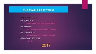 THE SIMPLE PAST TENSE
PERSONAL DATA:
 MY SCHOOL IS:
“SANTA MAGDALENA SOFÍA BARAT”
 MY NAME IS:
VICTORIA JESÚS CAYLE LUMBRE
 MY TEACHER IS:
ROXANA MONTENEGRO MARÍN
 GRADE AND SECTION:
4° “G”
2017
 