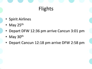 Flights
• Spirit Airlines
• May 25th
• Depart DFW 12:36 pm arrive Cancun 3:01 pm
• May 30th
• Depart Cancun 12:18 pm arrive DFW 2:58 pm
 