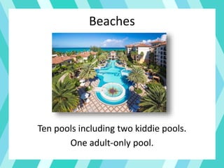 Beaches
Ten pools including two kiddie pools.
One adult-only pool.
 