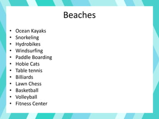 Beaches
• Ocean Kayaks
• Snorkeling
• Hydrobikes
• Windsurfing
• Paddle Boarding
• Hobie Cats
• Table tennis
• Billiards
• Lawn Chess
• Basketball
• Volleyball
• Fitness Center
 