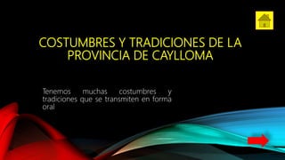 COSTUMBRES Y TRADICIONES DE LA
PROVINCIA DE CAYLLOMA
Tenemos muchas costumbres y
tradiciones que se transmiten en forma
oral