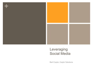 +
Leveraging
Social Media
Bart Caylor, Caylor Solutions
 