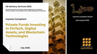 JB Advisory Services SEZC
Blockchain Solutions, Strategy, Market, Regulatory & Compliance
Venture Capital / Private Equity Funds, VASPs & Blockchain Companies
Cayman Compliant:
Private Funds investing
in FinTech, Digital
Assets, and Blockchain
Technologies
July 2020
Cayman Compliant Series
July-August 2020
 