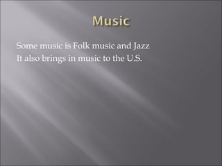 Some music is Folk music and Jazz
It also brings in music to the U.S.
 