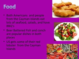 • Both Americans and people
  from the Cayman Islands eat
  lots of seafood, salads, and have
  BBQ’s
• Beer Battered Fish and conch
  are popular dishes in both
  places
• US gets some of their red
  lobster from the Cayman
  Islands
 