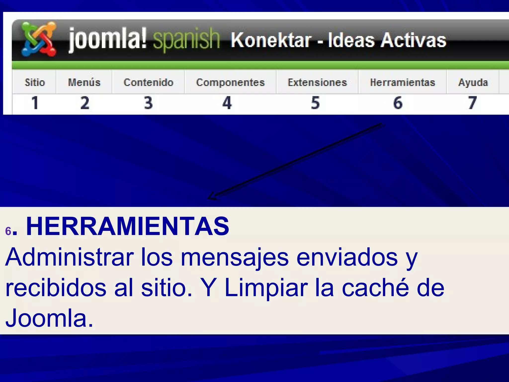 6. HERRAMIENTAS
Administrar los mensajes enviados y
recibidos al sitio. Y Limpiar la caché de
Joomla.
6. HERRAMIENTAS
Administrar los mensajes enviados y
recibidos al sitio. Y Limpiar la caché de
Joomla.
 