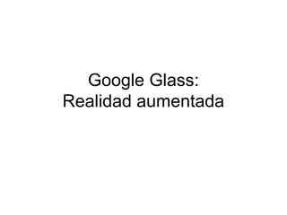 Google Glass:
Realidad aumentada
 